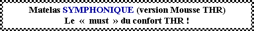 Zone de Texte: Matelas SYMPHONIQUE (version Mousse THR)Le    must   du confort THR !