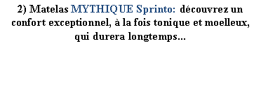 Zone de Texte: 2) Matelas MYTHIQUE Sprinto: dcouvrez un confort exceptionnel,  la fois tonique et moelleux, qui durera longtemps...